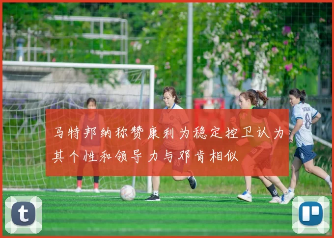 马特邦纳称赞康利为稳定控卫认为其个性和领导力与邓肯相似