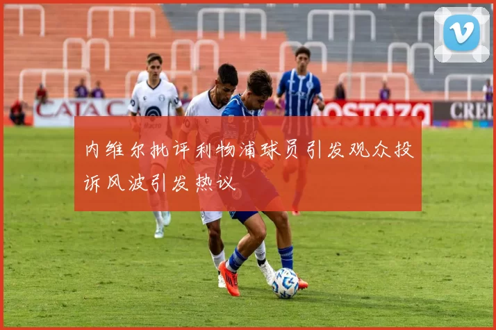 内维尔批评利物浦球员引发观众投诉风波引发热议