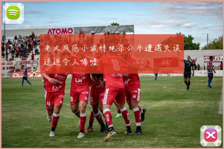 老大风范小波特绝杀公牛遭遇失误连连令人唏嘘