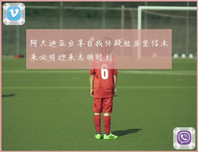 阿夫迪亚分享自我怀疑经历坚信未来必将迎来光明时刻